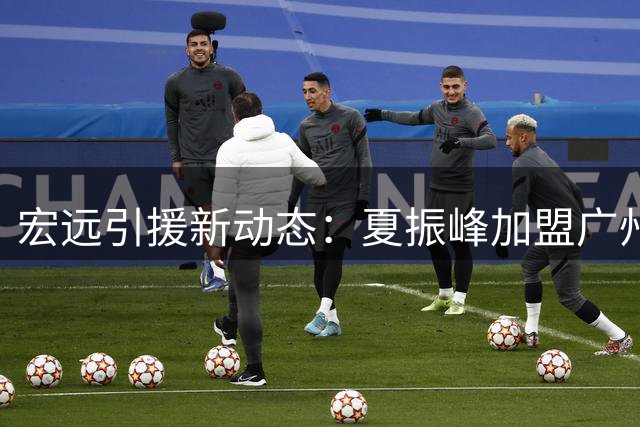 宏远引援新动态：夏振峰加盟广州 胡明轩状态回勇