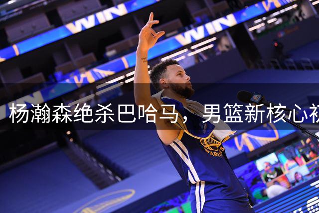 杨瀚森绝杀巴哈马，男篮新核心初露锋芒？