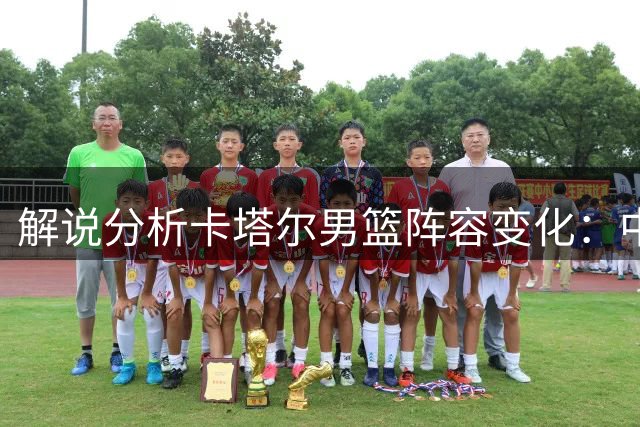 解说分析卡塔尔男篮阵容变化：中国队需专注自身打法